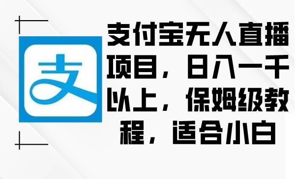 支付宝无人直播项目，日入一千以上，保姆级教程，适合小白武野创库-网创项目资源站-副业项目-创业项目-搞钱项目武野创库
