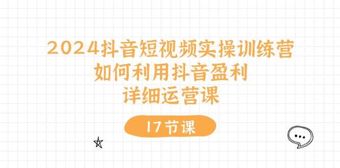 2024抖音短视频实操训练营:如何利用抖音盈利,详细运营课(17节视频课)武野创库-网创项目资源站-副业项目-创业项目-搞钱项目武野创库