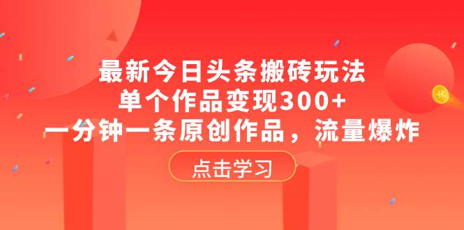 最新今日头条搬砖玩法，单个作品变现300+，一分钟一条原创作品，流量爆炸武野创库-网创项目资源站-副业项目-创业项目-搞钱项目武野创库