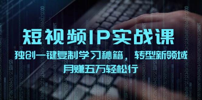 短视频 IP实战课，独创一键复制学习秘籍，转战新领域，月赚五万轻松行网创吧-网创项目资源站-副业项目-创业项目-搞钱项目武野创库