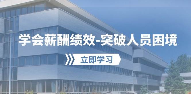 学会薪酬绩效-突破人员困境：建立自己的【薪酬+绩效】体系，企业与员工…武野创库-网创项目资源站-副业项目-创业项目-搞钱项目武野创库
