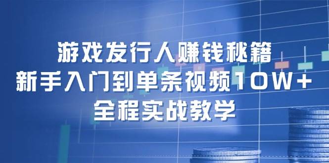 游戏发行人赚钱秘籍：新手入门到单条视频10W+，全程实战教学武野创库-网创项目资源站-副业项目-创业项目-搞钱项目武野创库
