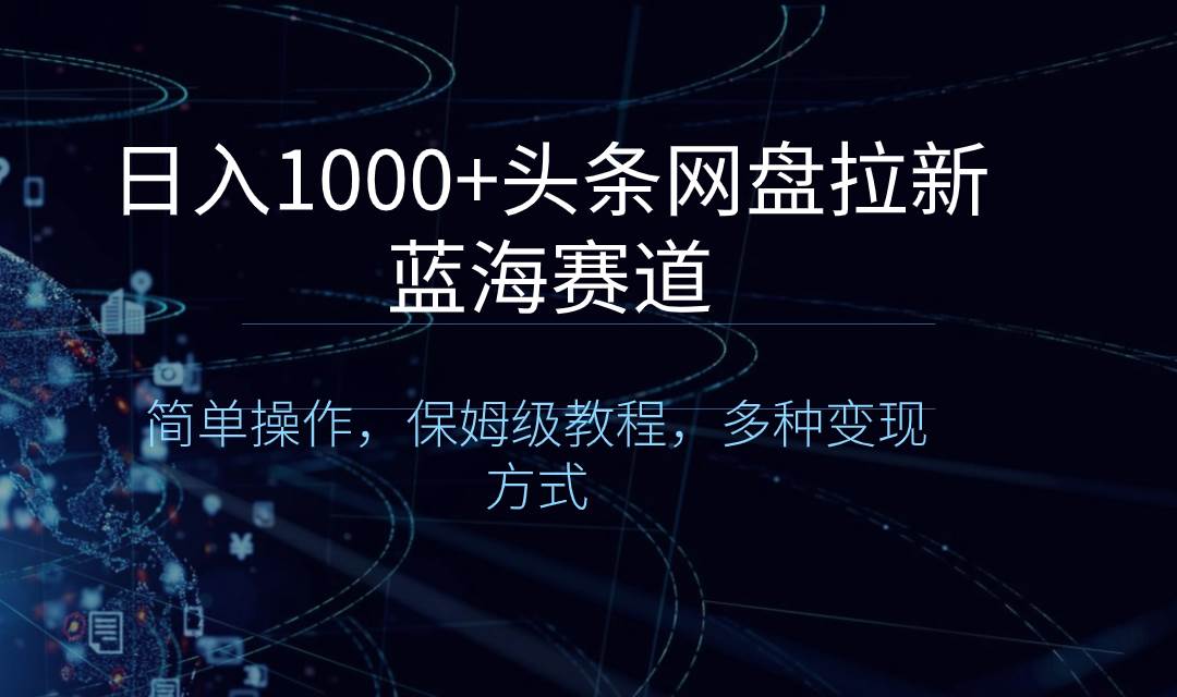 日入1000+头条网盘拉新蓝海赛道，简单操作，保姆级教程，多种变现方式武野创库-网创项目资源站-副业项目-创业项目-搞钱项目武野创库