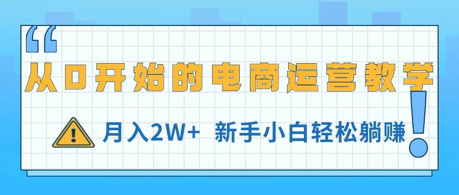 从0开始的电商运营教学，月入2W+，新手小白轻松躺赚武野创库-网创项目资源站-副业项目-创业项目-搞钱项目武野创库