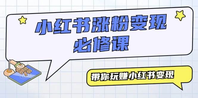 小红书涨粉变现必修课，带你玩赚小红书变现（9节课）武野创库-网创项目资源站-副业项目-创业项目-搞钱项目武野创库