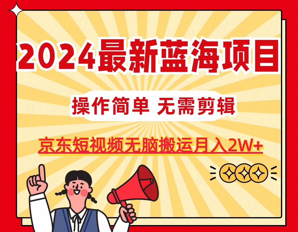 2024最新蓝海项目，无需剪辑，京东图文短视频无脑搬运月入2W+武野创库-网创项目资源站-副业项目-创业项目-搞钱项目武野创库