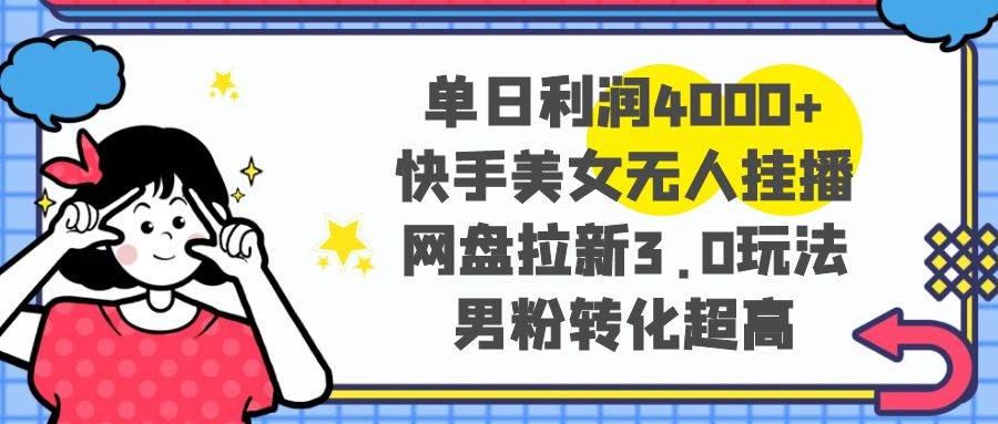 单日利润4000+快手美女无人挂播，网盘拉新3.0玩法，男粉转化超高武野创库-网创项目资源站-副业项目-创业项目-搞钱项目武野创库