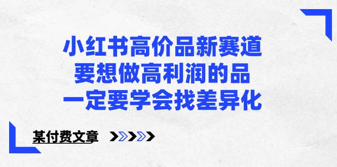 小红书高价品新赛道,要想做高利润的品,一定要学会找差异化【某付费文章】网创吧-网创项目资源站-副业项目-创业项目-搞钱项目网创吧