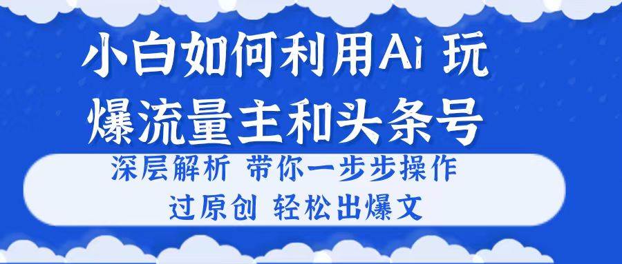 小白如何利用Ai，完爆流量主和头条号 深层解析，一步步操作，过原创出爆文武野创库-网创项目资源站-副业项目-创业项目-搞钱项目武野创库