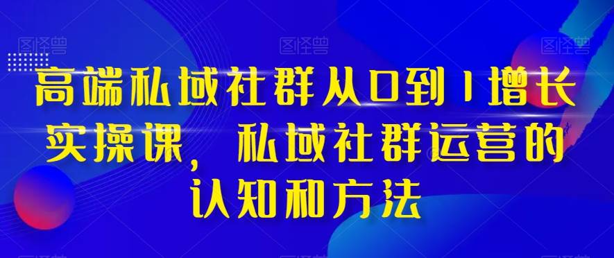 高端 私域社群从0到1增长实战课，私域社群运营的认知和方法（37节课）武野创库-网创项目资源站-副业项目-创业项目-搞钱项目武野创库