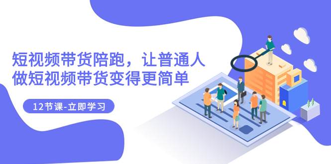 2023短视频带货陪跑，让普通人做短视频带货变得更简单（12节课）武野创库-网创项目资源站-副业项目-创业项目-搞钱项目武野创库