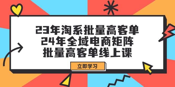 23年淘系批量高客单+24年全域电商矩阵，批量高客单线上课（109节课）网创吧-网创项目资源站-副业项目-创业项目-搞钱项目武野创库