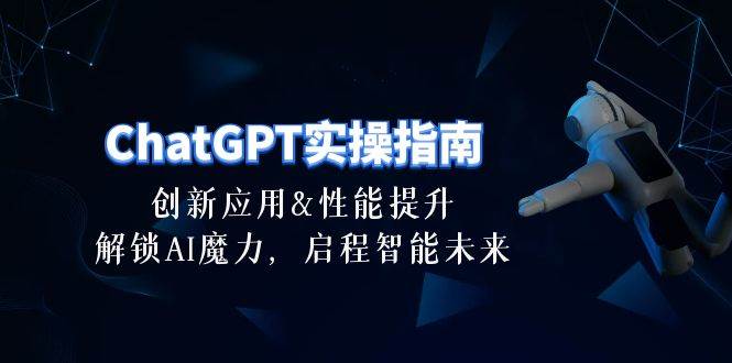 ChatGPT-实操指南：创新应用及性能提升，解锁 AI魔力，启程智能未来-30节武野创库-网创项目资源站-副业项目-创业项目-搞钱项目武野创库
