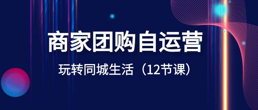 商家团购自运营-玩转同城生活(12节课)网创吧-网创项目资源站-副业项目-创业项目-搞钱项目网创吧