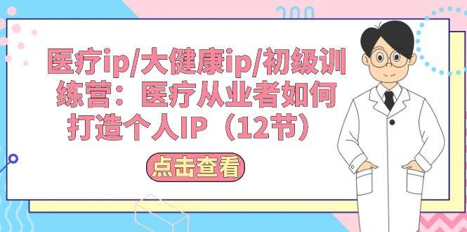 医疗ip/大健康ip/初级训练营:医疗从业者如何打造个人IP(12节)网创吧-网创项目资源站-副业项目-创业项目-搞钱项目网创吧