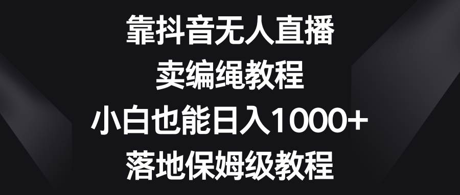 靠抖音无人直播,卖编绳教程,小白也能日入1000+,落地保姆级教程网创吧-网创项目资源站-副业项目-创业项目-搞钱项目网创吧