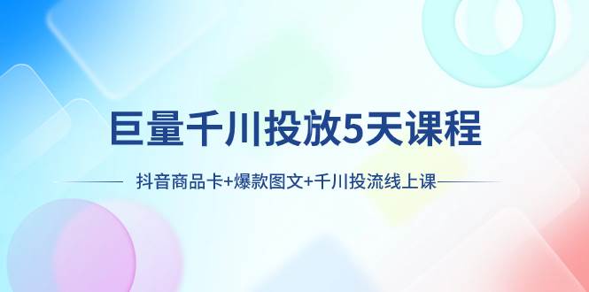 巨量千川投放5天课程：抖音商品卡+爆款图文+千川投流线上课武野创库-网创项目资源站-副业项目-创业项目-搞钱项目武野创库