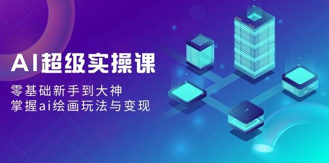 AI超级实操课：零基础新手到大神，掌握ai绘画玩法与变现武野创库-网创项目资源站-副业项目-创业项目-搞钱项目武野创库