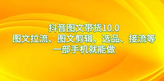 抖音图文带货10.0,图文拉流、图文剪辑,选品、接流等,一部手机就能做网创吧-网创项目资源站-副业项目-创业项目-搞钱项目网创吧