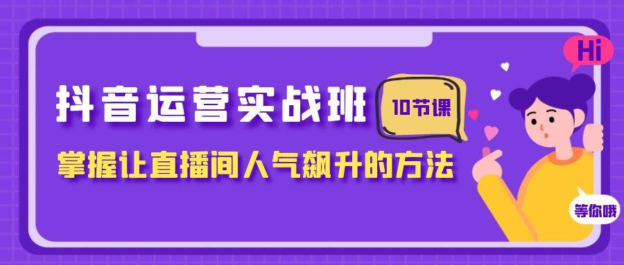 抖音运营实战班,掌握让直播间人气飙升的方法(10节课)网创吧-网创项目资源站-副业项目-创业项目-搞钱项目武野创库