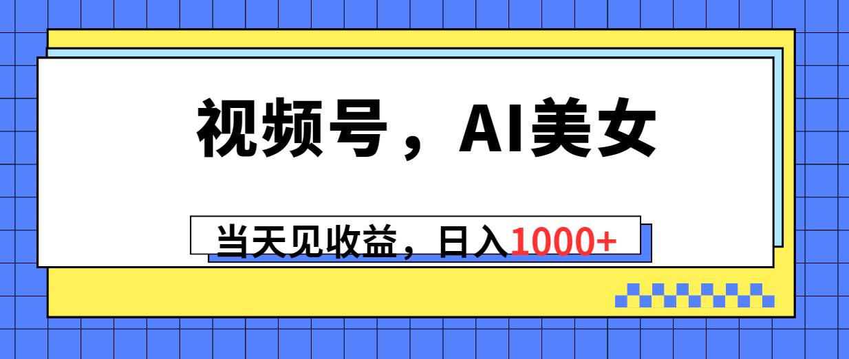 视频号，Ai美女，当天见收益，日入1000+武野创库-网创项目资源站-副业项目-创业项目-搞钱项目武野创库
