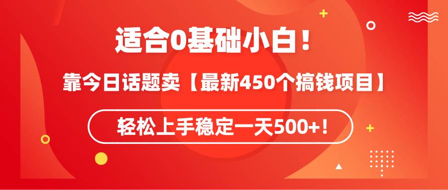 适合0基础小白！靠今日话题卖【最新450个搞钱方法】轻松上手稳定一天500+！武野创库-网创项目资源站-副业项目-创业项目-搞钱项目武野创库