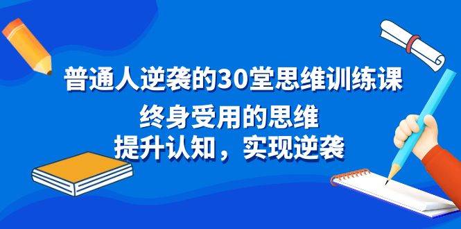普通人逆袭的30堂思维训练课，终身受用的思维，提升认知，实现逆袭武野创库-网创项目资源站-副业项目-创业项目-搞钱项目武野创库