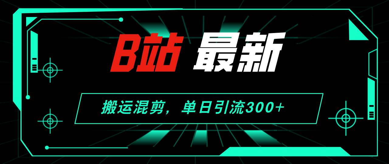 B站最新，搬运混剪，单日引流300+创业粉武野创库-网创项目资源站-副业项目-创业项目-搞钱项目武野创库
