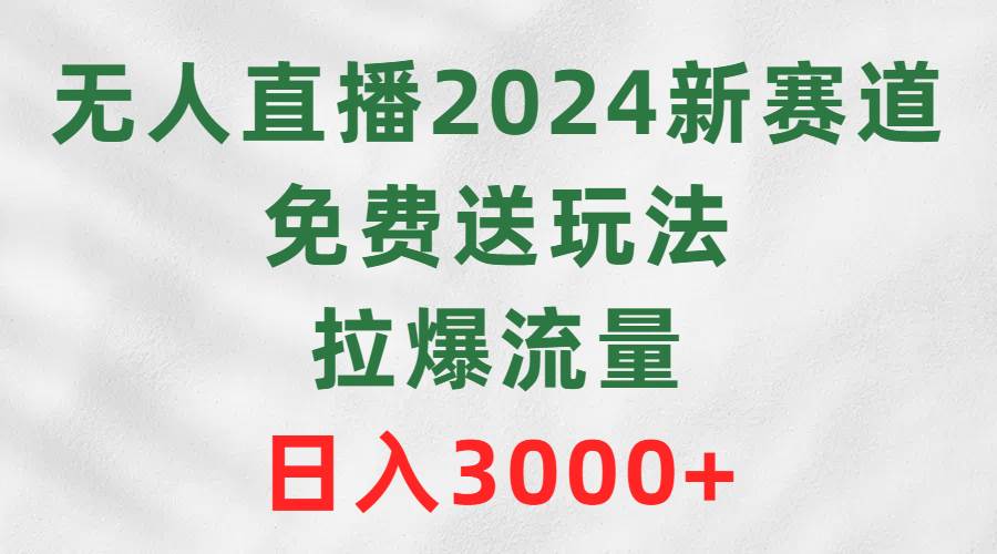 无人直播2024新赛道，免费送玩法，拉爆流量，日入3000+武野创库-网创项目资源站-副业项目-创业项目-搞钱项目武野创库