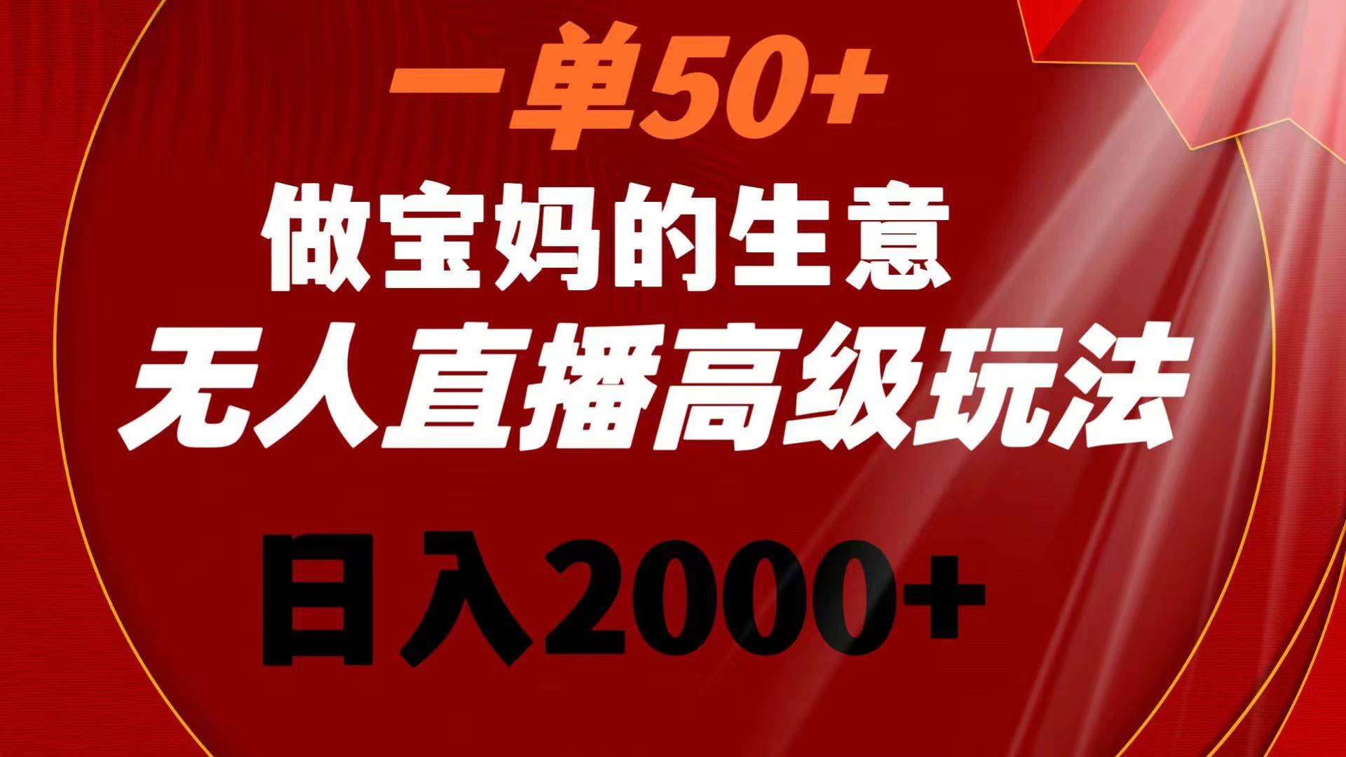 一单50+做宝妈的生意 无人直播高级玩法 日入2000+武野创库-网创项目资源站-副业项目-创业项目-搞钱项目武野创库