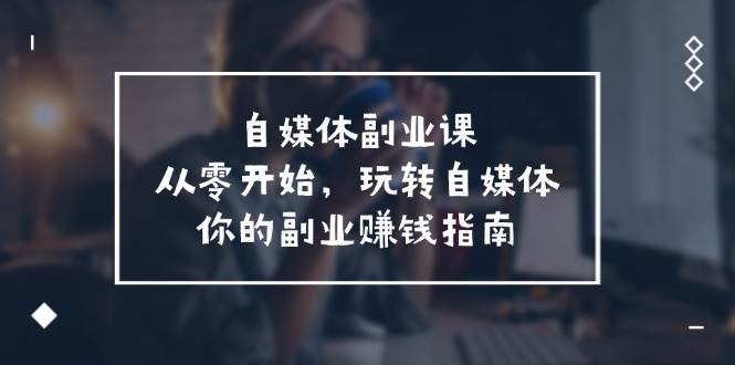 自媒体-副业课,从0开始,玩转自媒体——你的副业赚钱指南(58节课)网创吧-网创项目资源站-副业项目-创业项目-搞钱项目网创吧