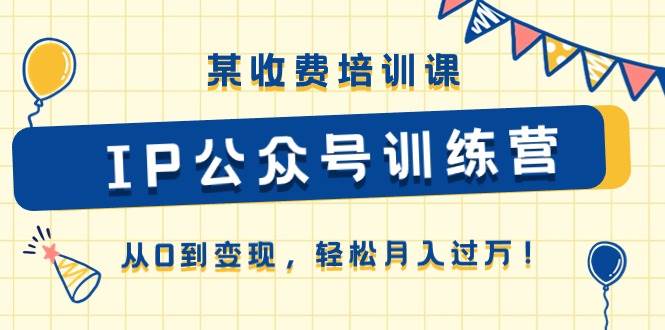 某收费培训课《IP公众号训练营》从0到变现,轻松月入过万!网创吧-网创项目资源站-副业项目-创业项目-搞钱项目网创吧