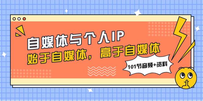 自媒体与个人IP，始于自媒体，高于自媒体（101节音频+资料）武野创库-网创项目资源站-副业项目-创业项目-搞钱项目武野创库