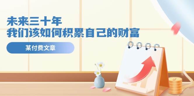 某公众号付费文《未来三十年,我们该如何积累自己的财富》网创吧-网创项目资源站-副业项目-创业项目-搞钱项目网创吧