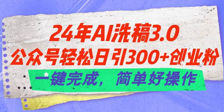 24年Ai洗稿3.0，公众号轻松日引300+创业粉，一键完成，简单好操作武野创库-网创项目资源站-副业项目-创业项目-搞钱项目武野创库