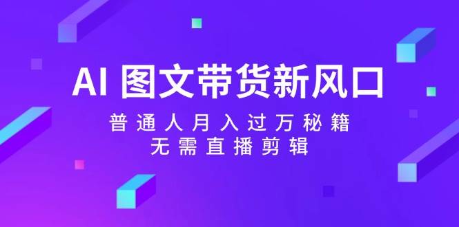 AI 图文带货新风口:普通人月入过万秘籍,无需直播剪辑武野创库-网创项目资源站-副业项目-创业项目-搞钱项目武野创库