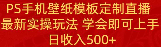PS手机壁纸模板定制直播  最新实操玩法 学会即可上手 日收入500+网创吧-网创项目资源站-副业项目-创业项目-搞钱项目武野创库