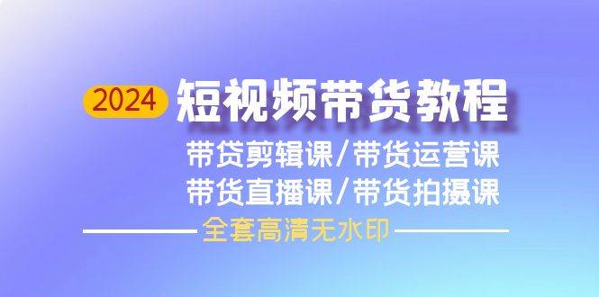 2024短视频带货教程,剪辑课+运营课+直播课+拍摄课(全套高清无水印)网创吧-网创项目资源站-副业项目-创业项目-搞钱项目网创吧