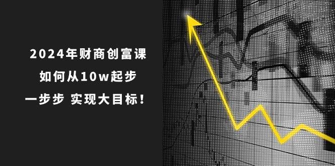 2024年 财商-创富课：如何从10w起步，一步步 实现大目标！武野创库-网创项目资源站-副业项目-创业项目-搞钱项目武野创库