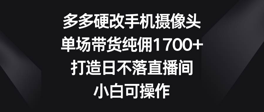 多多硬改手机摄像头,单场带货纯佣1700+,打造日不落直播间,小白可操作网创吧-网创项目资源站-副业项目-创业项目-搞钱项目武野创库