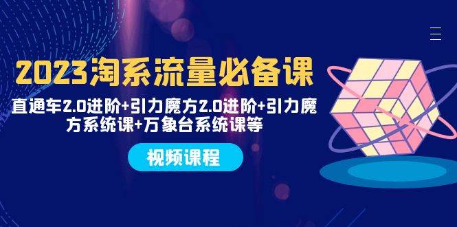 2023淘系流量必备课 直通车2.0进阶+引力魔方2.0进阶+引力魔方系统课+万象台武野创库-网创项目资源站-副业项目-创业项目-搞钱项目武野创库