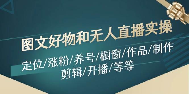 图文好物和无人直播实操:定位/涨粉/养号/橱窗/作品/制作/剪辑/开播/等等网创吧-网创项目资源站-副业项目-创业项目-搞钱项目网创吧