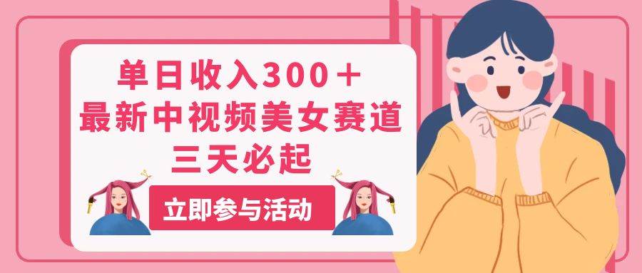 单日收入300＋！最新中视频美女赛道，三天必起武野创库-网创项目资源站-副业项目-创业项目-搞钱项目武野创库
