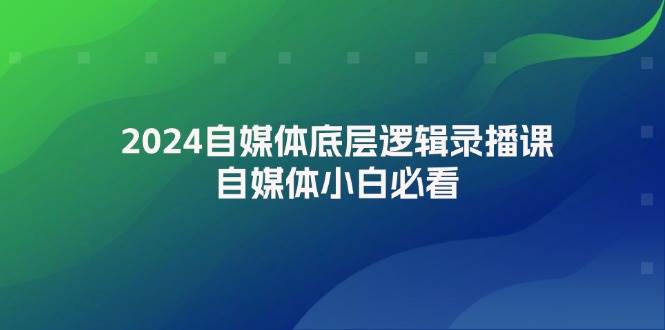 2024自媒体底层逻辑录播课，自媒体小白必看武野创库-网创项目资源站-副业项目-创业项目-搞钱项目武野创库