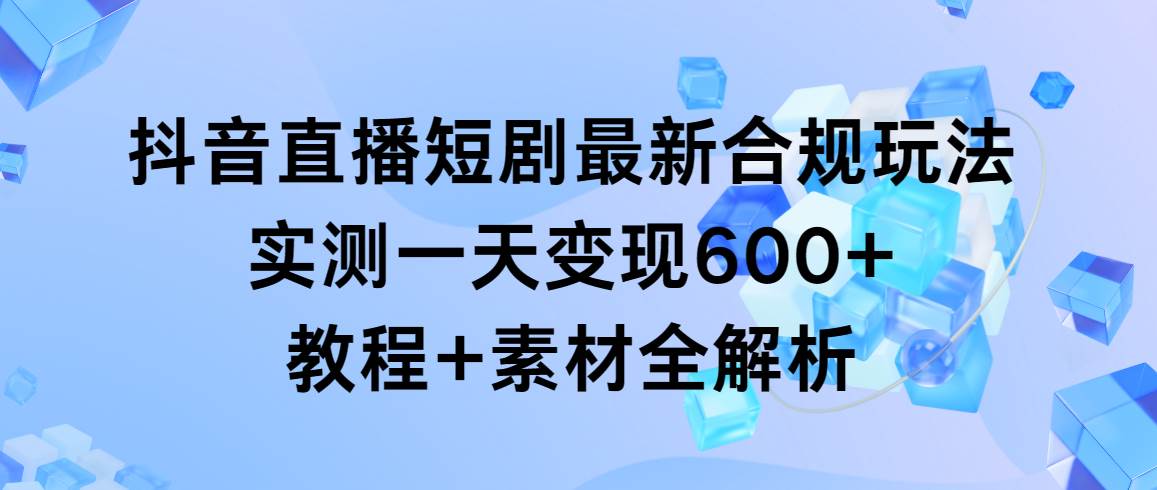 抖音直播短剧最新合规玩法,实测一天变现600+,教程+素材全解析武野创库-网创项目资源站-副业项目-创业项目-搞钱项目武野创库