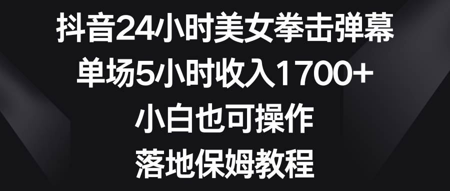 抖音24小时美女拳击弹幕，单场5小时收入1700+，小白也可操作，落地保姆教程武野创库-网创项目资源站-副业项目-创业项目-搞钱项目武野创库