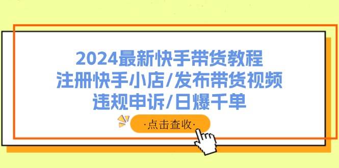2024最新快手带货教程：注册快手小店/发布带货视频/违规申诉/日爆千单-武野创库