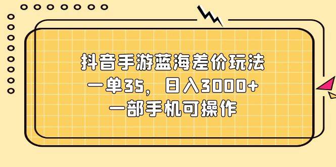抖音手游蓝海差价玩法,一单35,日入3000+,一部手机可操作网创吧-网创项目资源站-副业项目-创业项目-搞钱项目网创吧