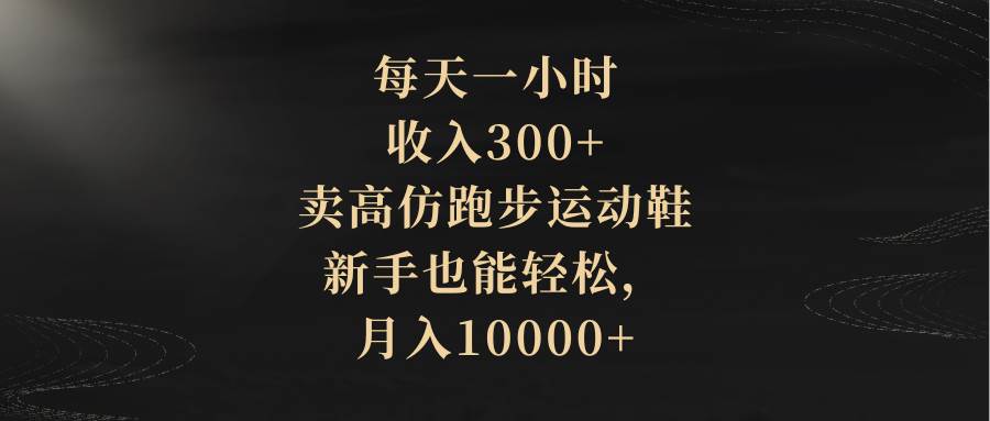 每天一小时，收入300+，卖高仿跑步运动鞋，新手也能轻松，月入10000+武野创库-网创项目资源站-副业项目-创业项目-搞钱项目武野创库