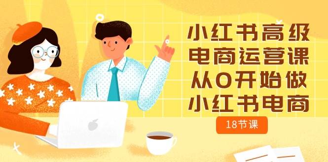 小红书高级电商运营课，从0开始做小红书电商（18节课）武野创库-网创项目资源站-副业项目-创业项目-搞钱项目武野创库